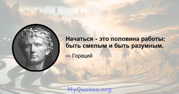 Начаться - это половина работы; быть смелым и быть разумным.