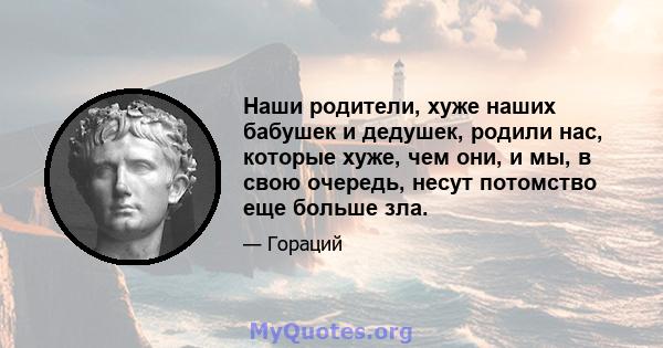 Наши родители, хуже наших бабушек и дедушек, родили нас, которые хуже, чем они, и мы, в свою очередь, несут потомство еще больше зла.