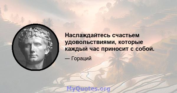 Наслаждайтесь счастьем удовольствиями, которые каждый час приносит с собой.