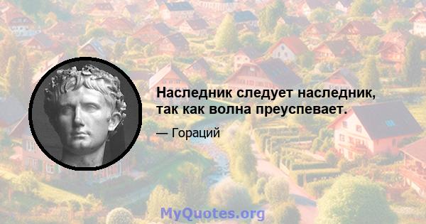 Наследник следует наследник, так как волна преуспевает.