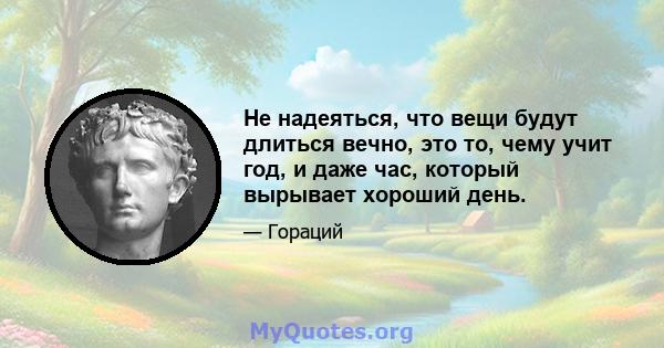 Не надеяться, что вещи будут длиться вечно, это то, чему учит год, и даже час, который вырывает хороший день.