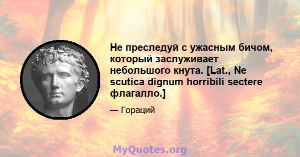 Не преследуй с ужасным бичом, который заслуживает небольшого кнута. [Lat., Ne scutica dignum horribili sectere флагалло.]