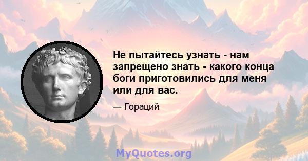 Не пытайтесь узнать - нам запрещено знать - какого конца боги приготовились для меня или для вас.