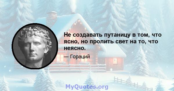 Не создавать путаницу в том, что ясно, но пролить свет на то, что неясно.