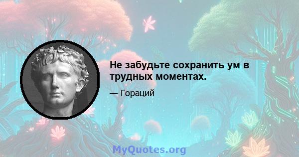 Не забудьте сохранить ум в трудных моментах.