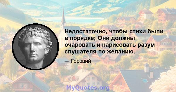 Недостаточно, чтобы стихи были в порядке; Они должны очаровать и нарисовать разум слушателя по желанию.