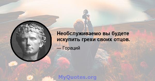 Необслуживаемо вы будете искупить грехи своих отцов.