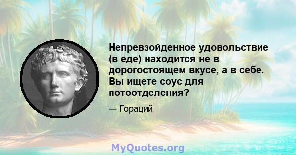 Непревзойденное удовольствие (в еде) находится не в дорогостоящем вкусе, а в себе. Вы ищете соус для потоотделения?