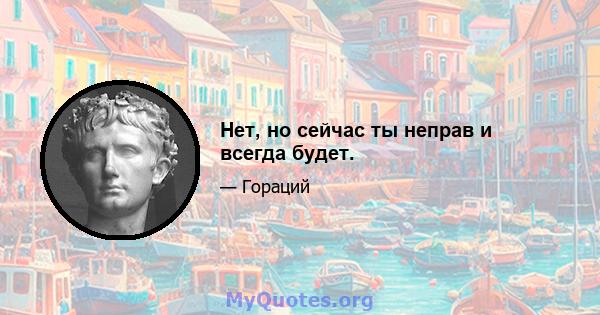 Нет, но сейчас ты неправ и всегда будет.