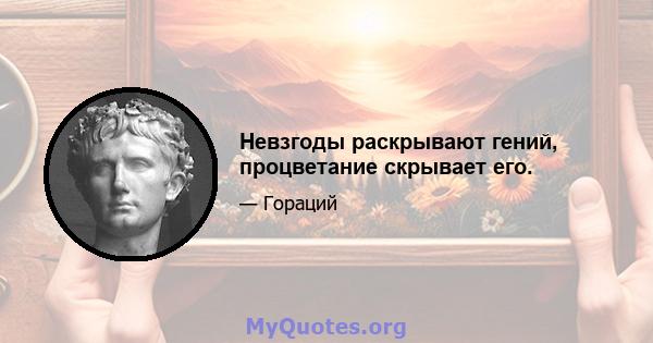 Невзгоды раскрывают гений, процветание скрывает его.