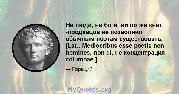 Ни люди, ни боги, ни полки книг -продавцов не позволяют обычным поэтам существовать. [Lat., Mediocribus esse poetis non homines, non di, не концентрация columnae.]