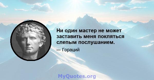 Ни один мастер не может заставить меня покляться слепым послушанием.