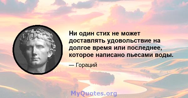 Ни один стих не может доставлять удовольствие на долгое время или последнее, которое написано пьесами воды.