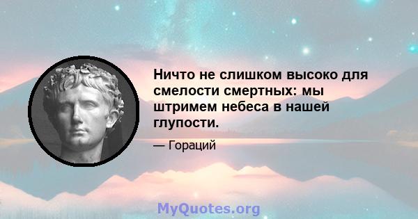 Ничто не слишком высоко для смелости смертных: мы штримем небеса в нашей глупости.