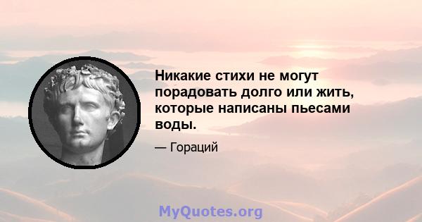 Никакие стихи не могут порадовать долго или жить, которые написаны пьесами воды.