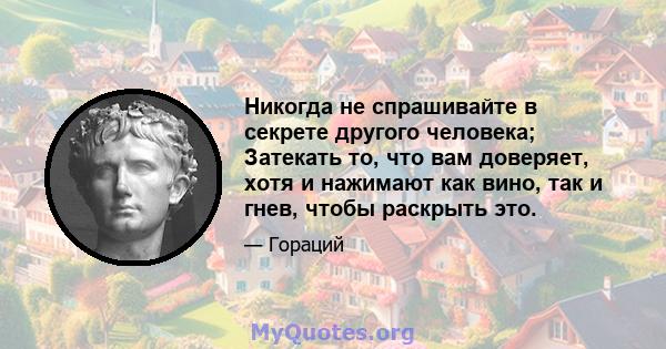 Никогда не спрашивайте в секрете другого человека; Затекать то, что вам доверяет, хотя и нажимают как вино, так и гнев, чтобы раскрыть это.