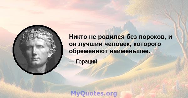 Никто не родился без пороков, и он лучший человек, которого обременяют наименьшее.