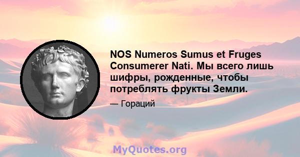 NOS Numeros Sumus et Fruges Consumerer Nati. Мы всего лишь шифры, рожденные, чтобы потреблять фрукты Земли.