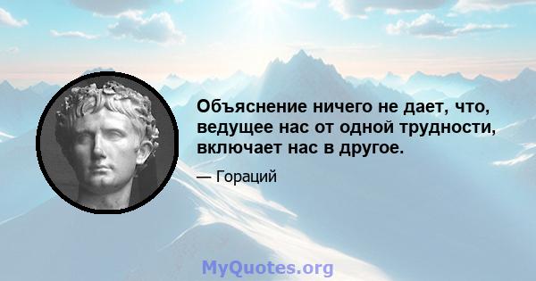 Объяснение ничего не дает, что, ведущее нас от одной трудности, включает нас в другое.