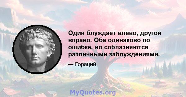 Один блуждает влево, другой вправо. Оба одинаково по ошибке, но соблазняются различными заблуждениями.