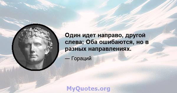 Один идет направо, другой слева; Оба ошибаются, но в разных направлениях.