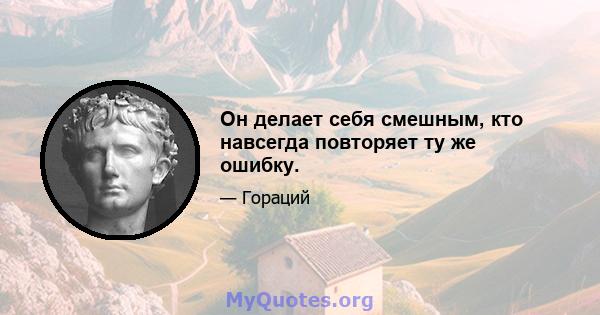 Он делает себя смешным, кто навсегда повторяет ту же ошибку.