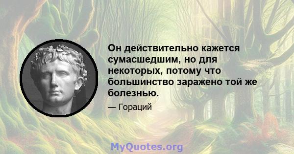 Он действительно кажется сумасшедшим, но для некоторых, потому что большинство заражено той же болезнью.