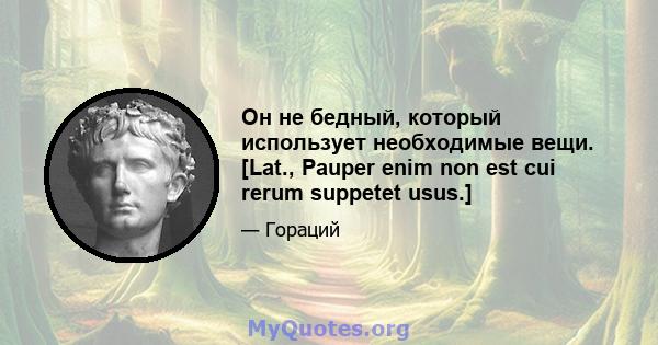 Он не бедный, который использует необходимые вещи. [Lat., Pauper enim non est cui rerum suppetet usus.]