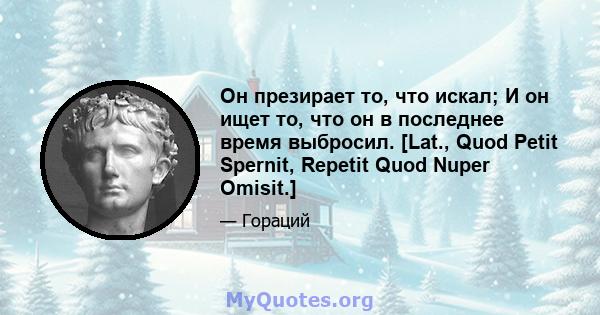 Он презирает то, что искал; И он ищет то, что он в последнее время выбросил. [Lat., Quod Petit Spernit, Repetit Quod Nuper Omisit.]