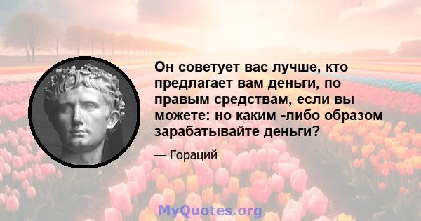 Он советует вас лучше, кто предлагает вам деньги, по правым средствам, если вы можете: но каким -либо образом зарабатывайте деньги?