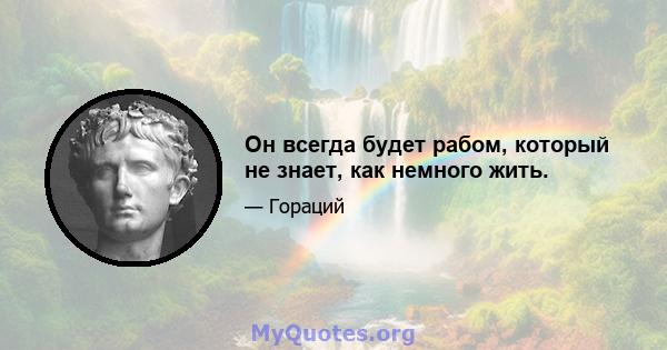 Он всегда будет рабом, который не знает, как немного жить.