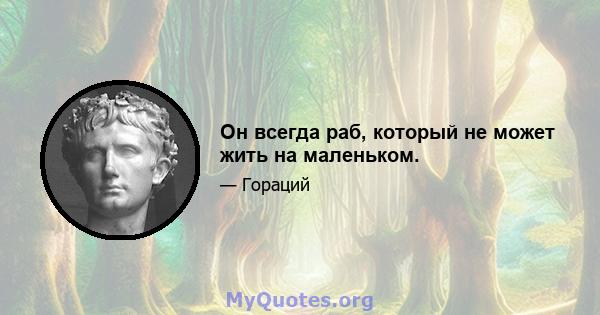 Он всегда раб, который не может жить на маленьком.