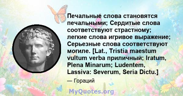 Печальные слова становятся печальными; Сердитые слова соответствуют страстному; легкие слова игривое выражение; Серьезные слова соответствуют могиле. [Lat., Tristia maestum vultum verba приличный; Iratum, Plena Minarum; 