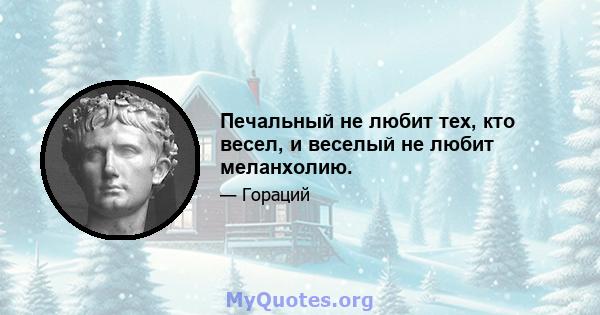 Печальный не любит тех, кто весел, и веселый не любит меланхолию.