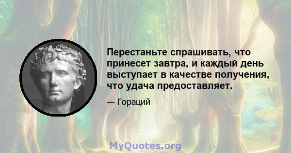 Перестаньте спрашивать, что принесет завтра, и каждый день выступает в качестве получения, что удача предоставляет.