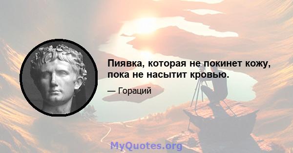 Пиявка, которая не покинет кожу, пока не насытит кровью.