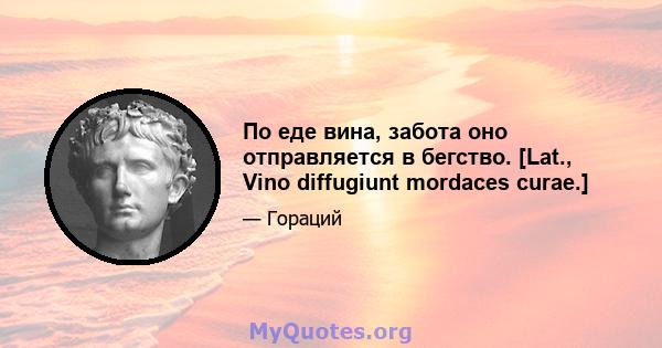 По еде вина, забота оно отправляется в бегство. [Lat., Vino diffugiunt mordaces curae.]