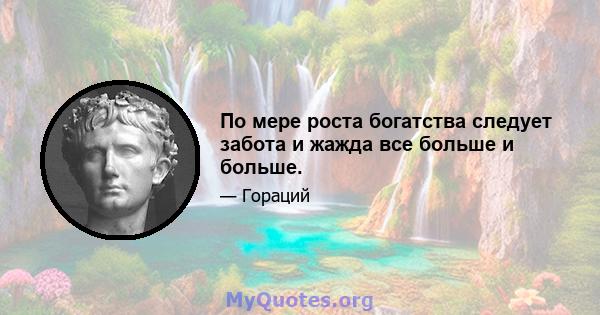 По мере роста богатства следует забота и жажда все больше и больше.