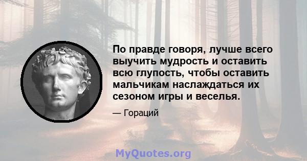 По правде говоря, лучше всего выучить мудрость и оставить всю глупость, чтобы оставить мальчикам наслаждаться их сезоном игры и веселья.