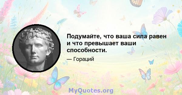 Подумайте, что ваша сила равен и что превышает ваши способности.