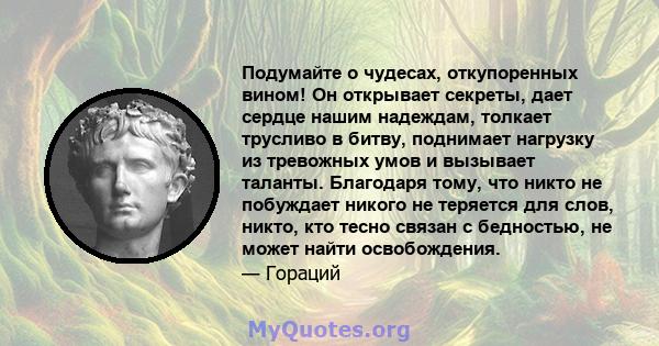 Подумайте о чудесах, откупоренных вином! Он открывает секреты, дает сердце нашим надеждам, толкает трусливо в битву, поднимает нагрузку из тревожных умов и вызывает таланты. Благодаря тому, что никто не побуждает никого 