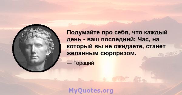 Подумайте про себя, что каждый день - ваш последний; Час, на который вы не ожидаете, станет желанным сюрпризом.