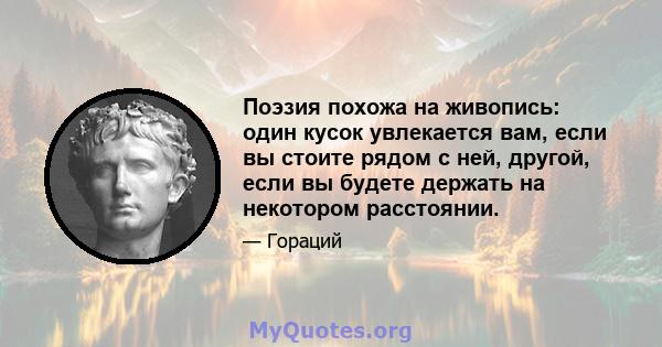 Поэзия похожа на живопись: один кусок увлекается вам, если вы стоите рядом с ней, другой, если вы будете держать на некотором расстоянии.