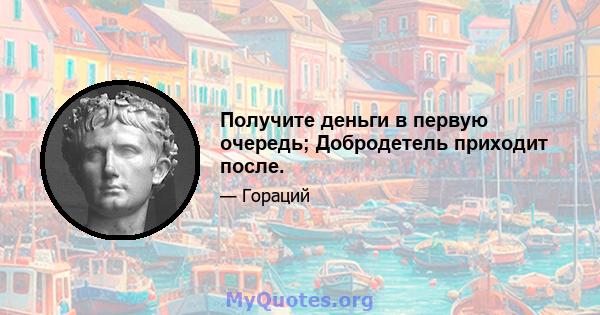 Получите деньги в первую очередь; Добродетель приходит после.