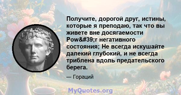 Получите, дорогой друг, истины, которые я преподаю, так что вы живете вне досягаемости Pow'r негативного состояния; Не всегда искушайте далекий глубокий, и не всегда триблена вдоль предательского берега.