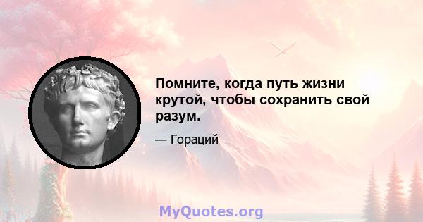 Помните, когда путь жизни крутой, чтобы сохранить свой разум.