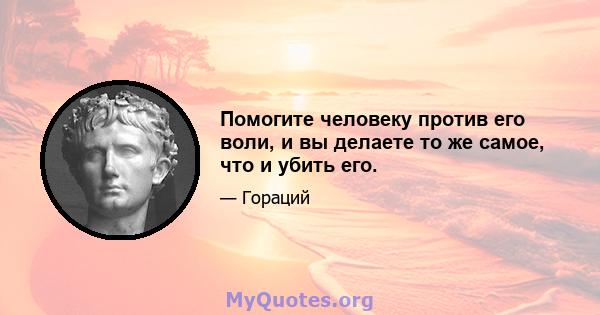 Помогите человеку против его воли, и вы делаете то же самое, что и убить его.