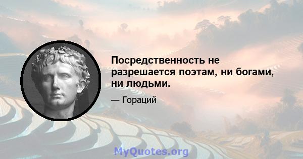 Посредственность не разрешается поэтам, ни богами, ни людьми.