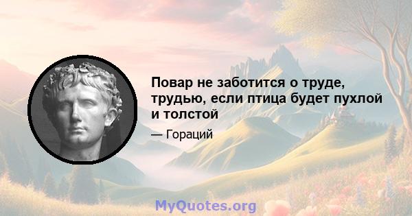 Повар не заботится о труде, трудью, если птица будет пухлой и толстой