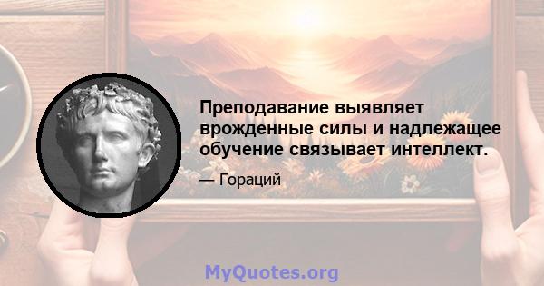 Преподавание выявляет врожденные силы и надлежащее обучение связывает интеллект.